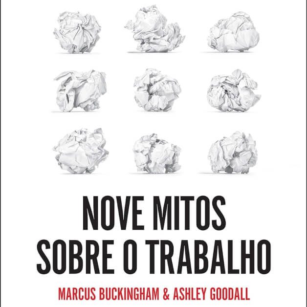 Nove Mitos Sobre o Trabalho — Marcus Buckingham & Ashley Goodall